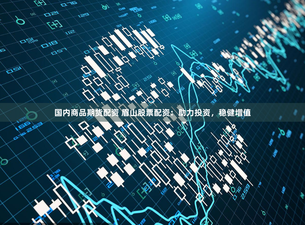 国内商品期货配资 眉山股票配资：助力投资，稳健增值