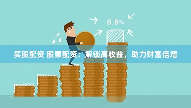 买股配资 股票配资：解锁高收益，助力财富倍增