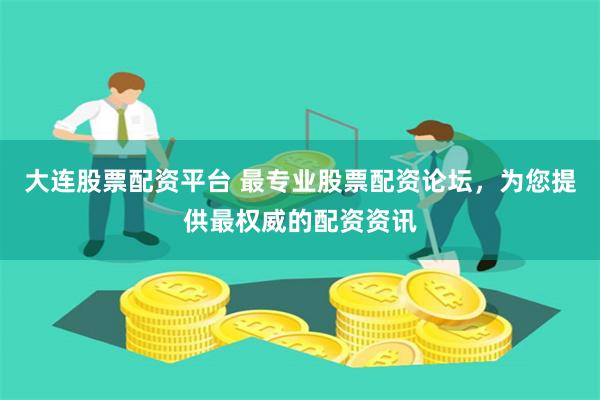 大连股票配资平台 最专业股票配资论坛，为您提供最权威的配资资讯