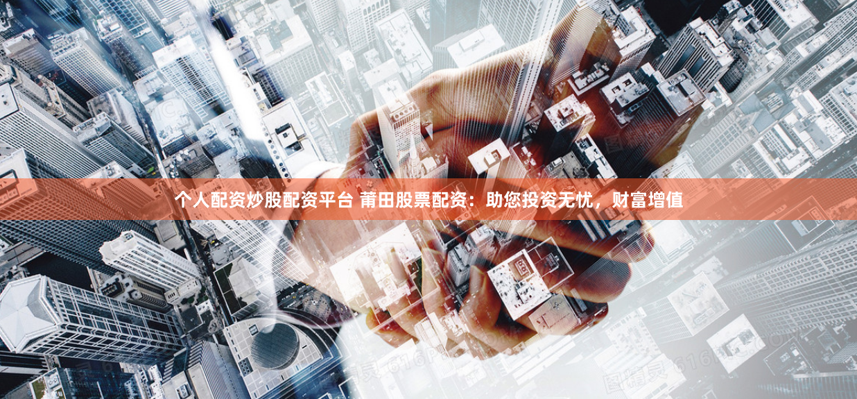 个人配资炒股配资平台 莆田股票配资：助您投资无忧，财富增值