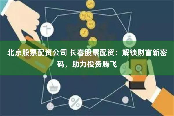 北京股票配资公司 长春股票配资：解锁财富新密码，助力投资腾飞