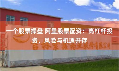 一个股票操盘 阿里股票配资：高杠杆投资，风险与机遇并存
