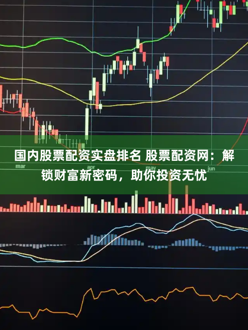 国内股票配资实盘排名 股票配资网：解锁财富新密码，助你投资无忧