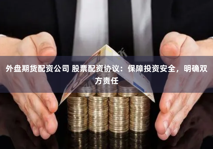外盘期货配资公司 股票配资协议：保障投资安全，明确双方责任