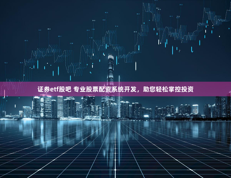 证券etf股吧 专业股票配资系统开发，助您轻松掌控投资