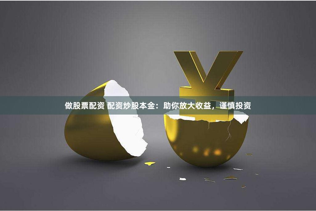 做股票配资 配资炒股本金：助你放大收益，谨慎投资