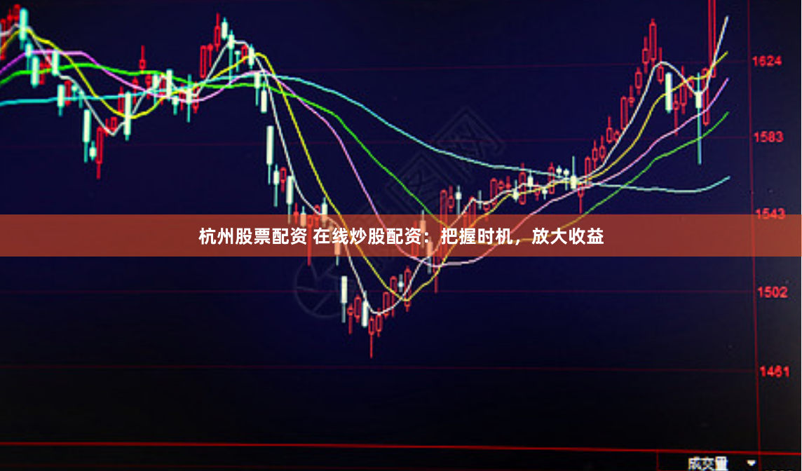 杭州股票配资 在线炒股配资：把握时机，放大收益