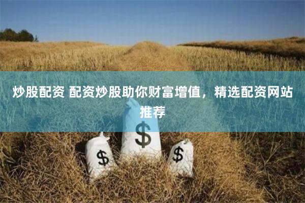 炒股配资 配资炒股助你财富增值，精选配资网站推荐