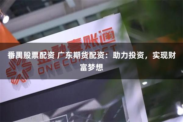 番禺股票配资 广东期货配资：助力投资，实现财富梦想