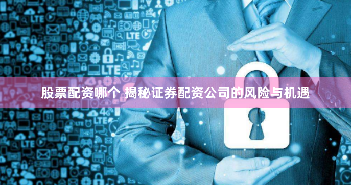 股票配资哪个 揭秘证券配资公司的风险与机遇