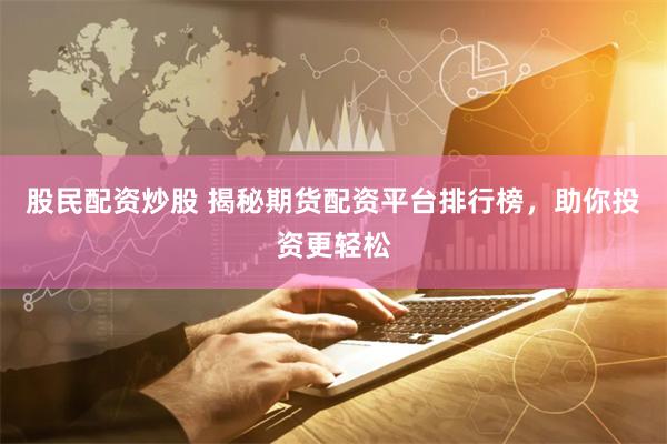 股民配资炒股 揭秘期货配资平台排行榜，助你投资更轻松