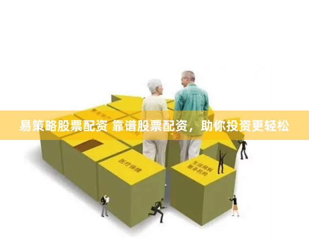 易策略股票配资 靠谱股票配资，助你投资更轻松