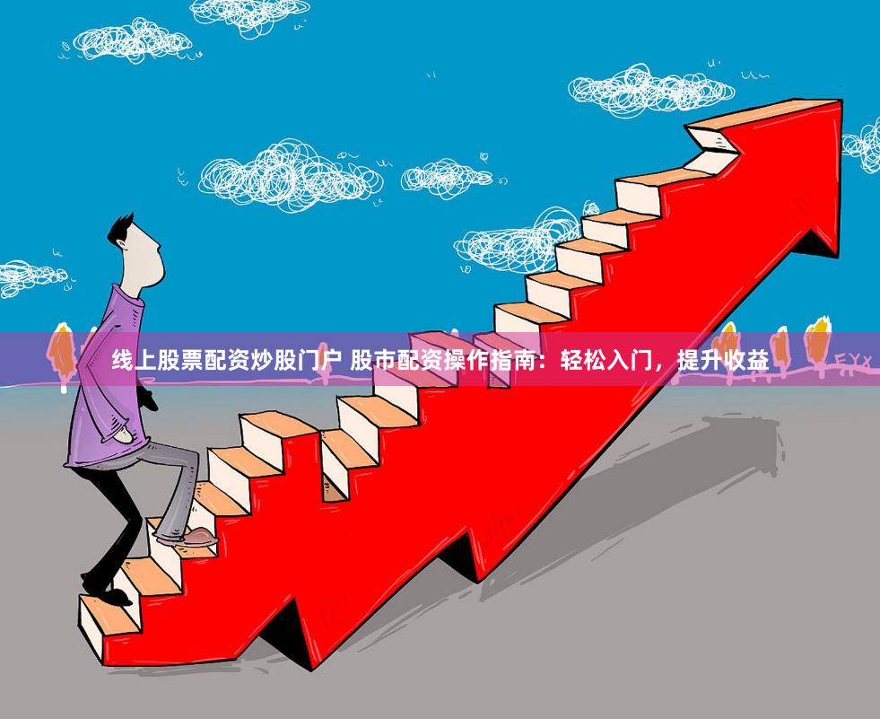 线上股票配资炒股门户 股市配资操作指南:轻松入门,提升收益