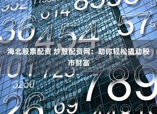 海北股票配资 炒股配资网：助你轻松撬动股市财富