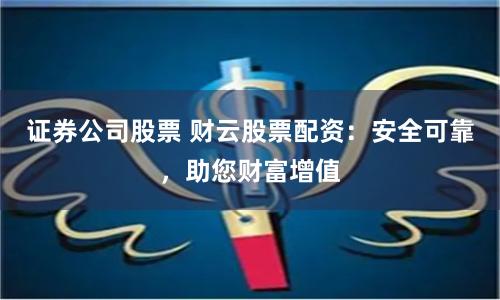 证券公司股票 财云股票配资：安全可靠，助您财富增值
