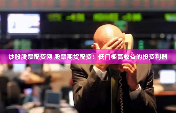 炒股股票配资网 股票期货配资：低门槛高收益的投资利器