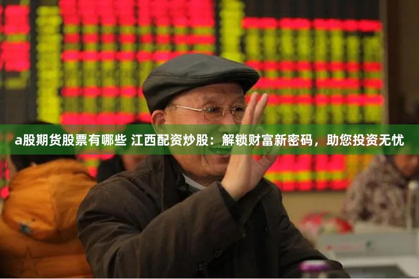 a股期货股票有哪些 江西配资炒股：解锁财富新密码，助您投资无忧