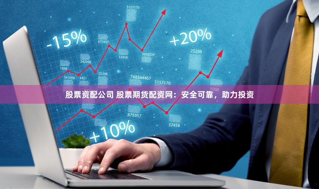 股票资配公司 股票期货配资网：安全可靠，助力投资