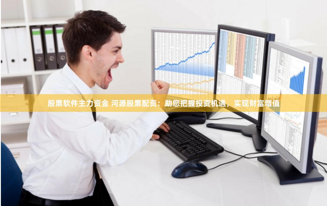 股票软件主力资金 河源股票配资：助您把握投资机遇，实现财富增值
