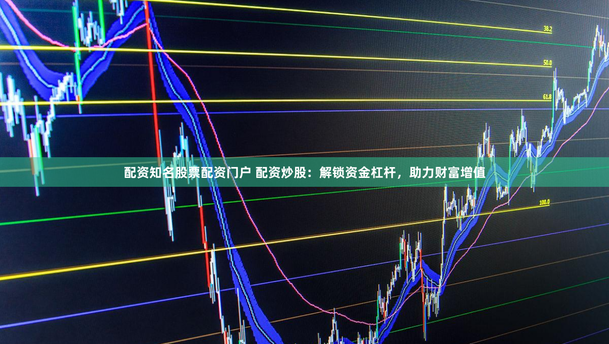 配资知名股票配资门户 配资炒股：解锁资金杠杆，助力财富增值