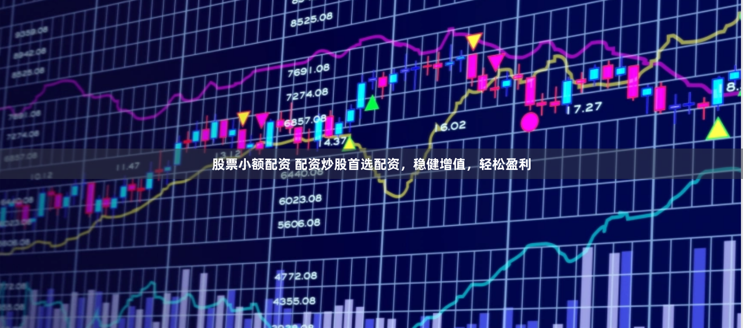 股票小额配资 配资炒股首选配资，稳健增值，轻松盈利