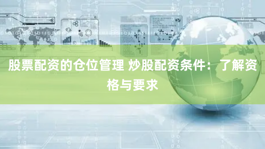 股票配资的仓位管理 炒股配资条件：了解资格与要求