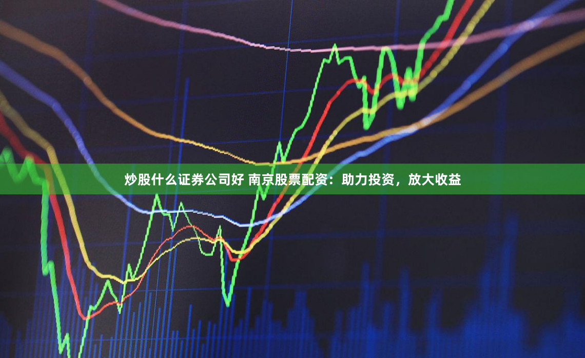 炒股什么证券公司好 南京股票配资：助力投资，放大收益