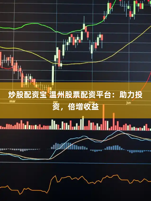 炒股配资宝 温州股票配资平台：助力投资，倍增收益