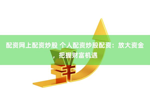 配资网上配资炒股 个人配资炒股配资：放大资金，把握财富机遇