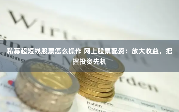 私募超短线股票怎么操作 网上股票配资：放大收益，把握投资先机