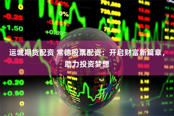 运城期货配资 常德股票配资：开启财富新篇章，助力投资梦想