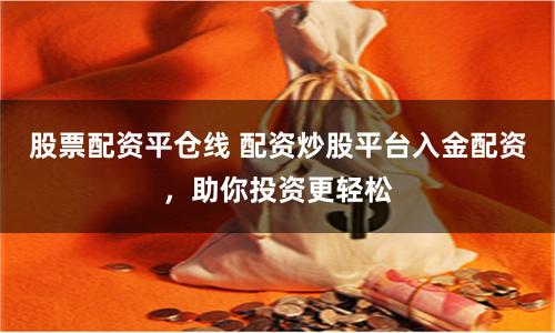 股票配资平仓线 配资炒股平台入金配资，助你投资更轻松