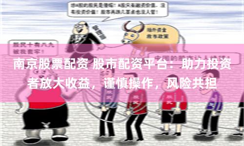 南京股票配资 股市配资平台：助力投资者放大收益，谨慎操作，风险共担