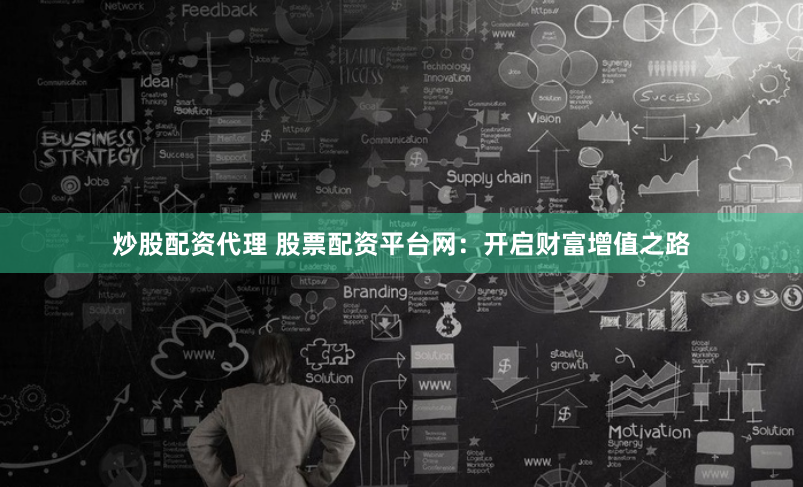 炒股配资代理 股票配资平台网：开启财富增值之路