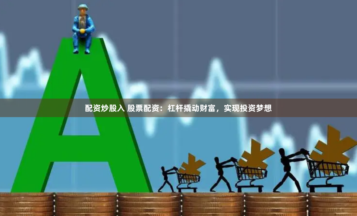 配资炒股入 股票配资:杠杆撬动财富,实现投资梦想