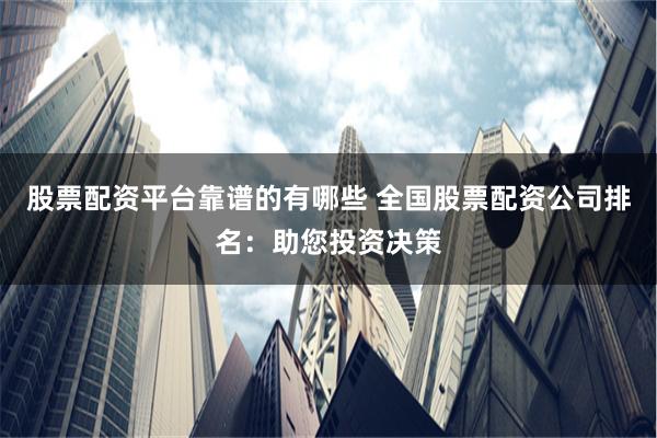 股票配资平台靠谱的有哪些 全国股票配资公司排名:助您投资决策