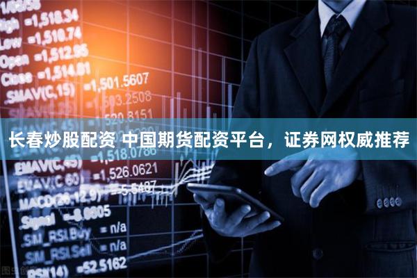 长春炒股配资 中国期货配资平台，证券网权威推荐