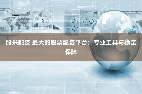 股米配资 最大的股票配资平台：专业工具与稳定保障