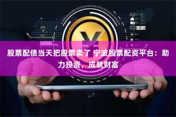 股票配债当天把股票卖了 宁波股票配资平台：助力投资，成就财富