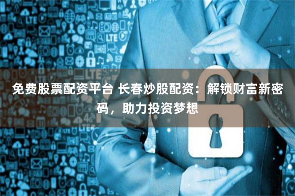 免费股票配资平台 长春炒股配资：解锁财富新密码，助力投资梦想