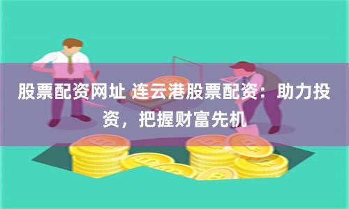 股票配资网址 连云港股票配资：助力投资，把握财富先机
