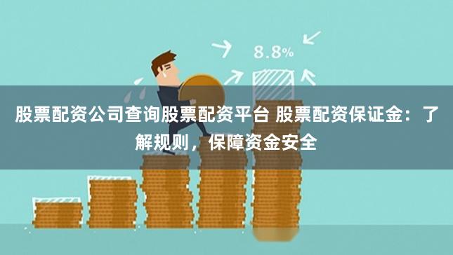 股票配资公司查询股票配资平台 股票配资保证金：了解规则，保障资金安全
