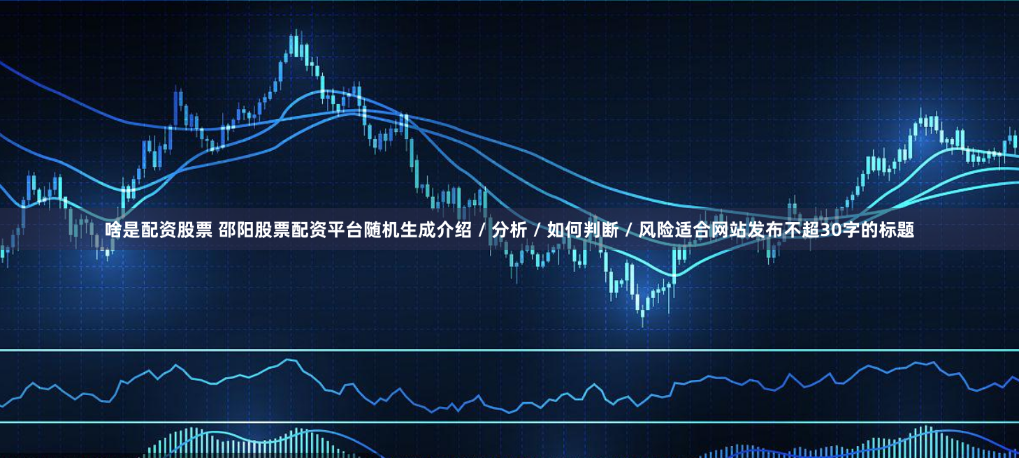 啥是配资股票 邵阳股票配资平台随机生成介绍 / 分析 / 如何判断 / 风险适合网站发布不超30字的标题
