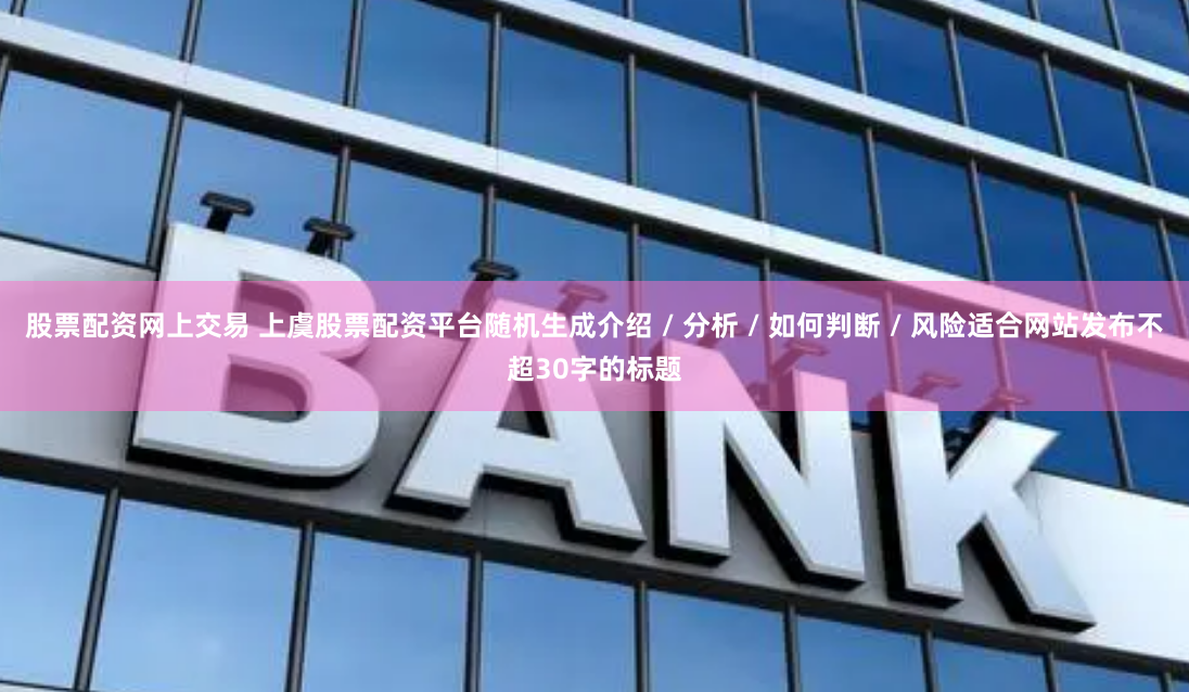 股票配资网上交易 上虞股票配资平台随机生成介绍 / 分析 / 如何判断 / 风险适合网站发布不超30字的标题