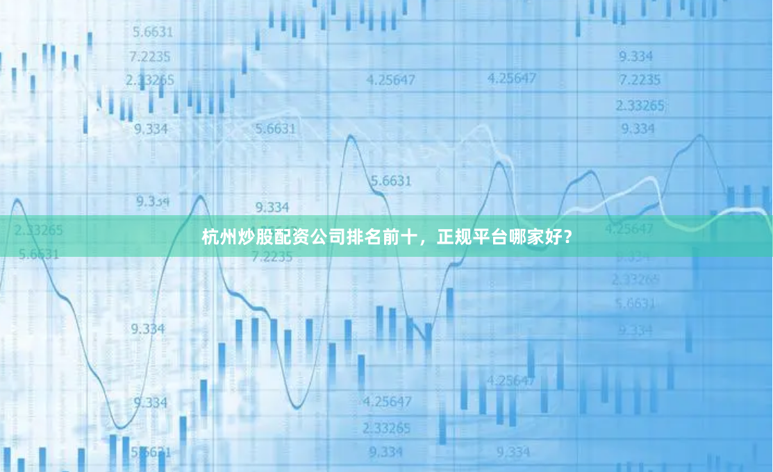 杭州炒股配资公司排名前十，正规平台哪家好？