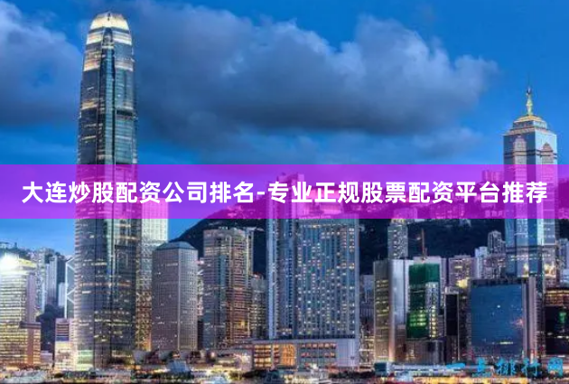 大连炒股配资公司排名-专业正规股票配资平台推荐