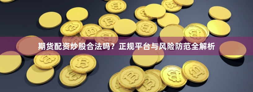 期货配资炒股合法吗？正规平台与风险防范全解析
