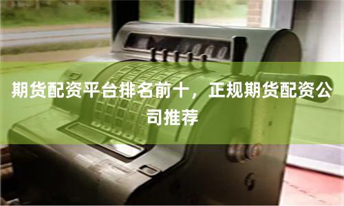 期货配资平台排名前十，正规期货配资公司推荐