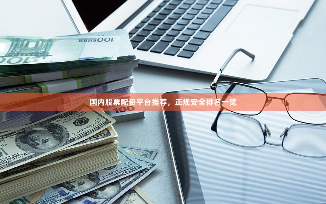 国内股票配资平台推荐，正规安全排名一览