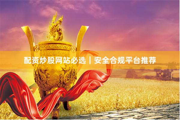 配资炒股网站必选｜安全合规平台推荐